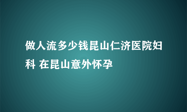 做人流多少钱昆山仁济医院妇科 在昆山意外怀孕