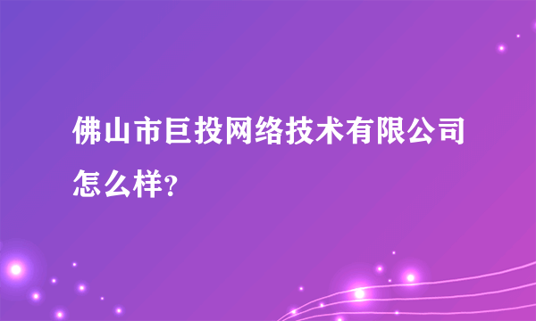 佛山市巨投网络技术有限公司怎么样？