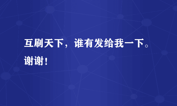 互刷天下，谁有发给我一下。谢谢！