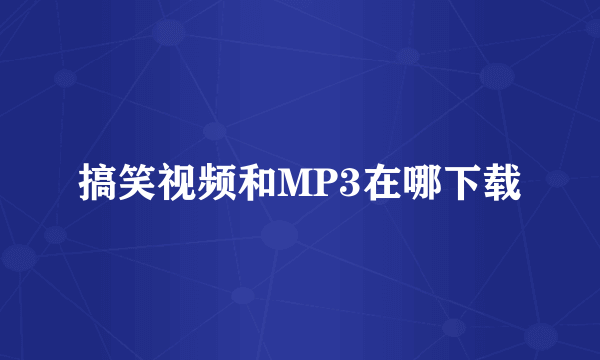 搞笑视频和MP3在哪下载