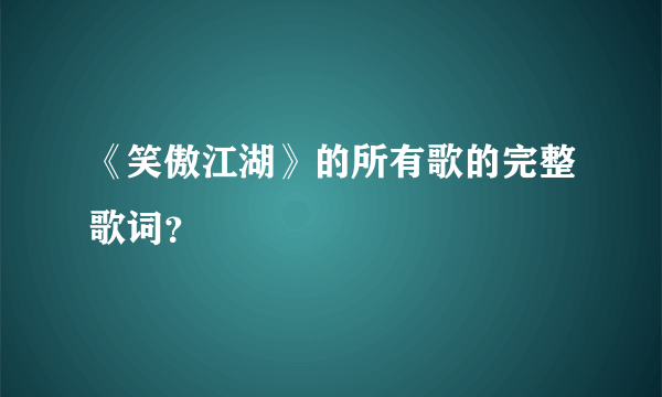 《笑傲江湖》的所有歌的完整歌词？