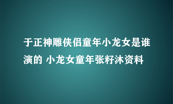 于正神雕侠侣童年小龙女是谁演的 小龙女童年张籽沐资料