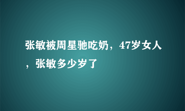 张敏被周星驰吃奶，47岁女人，张敏多少岁了