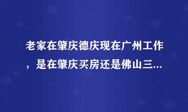 老家在肇庆德庆现在广州工作，是在肇庆买房还是佛山三水买好？