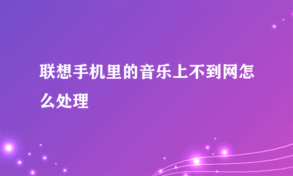 联想手机里的音乐上不到网怎么处理