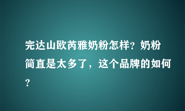 完达山欧芮雅奶粉怎样？奶粉简直是太多了，这个品牌的如何？