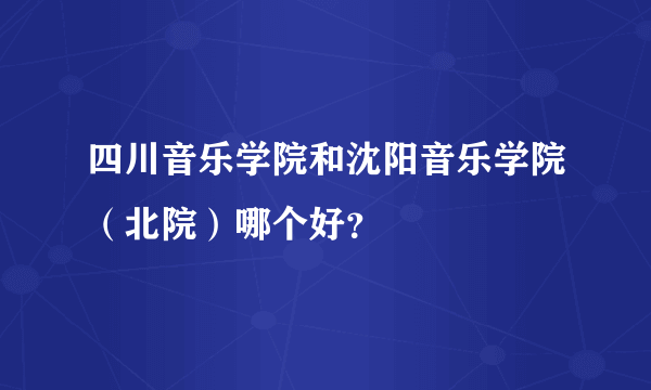 四川音乐学院和沈阳音乐学院（北院）哪个好？