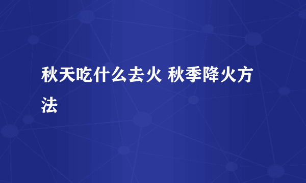 秋天吃什么去火 秋季降火方法