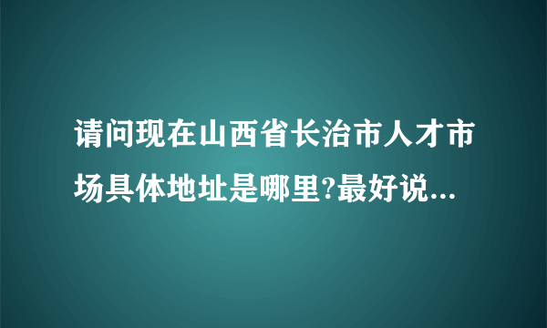 请问现在山西省长治市人才市场具体地址是哪里?最好说明那条街多少号，谢啦？