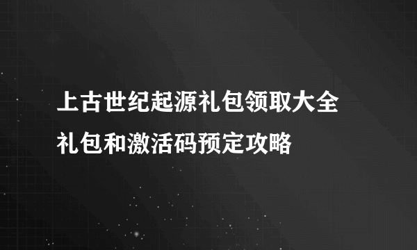 上古世纪起源礼包领取大全 礼包和激活码预定攻略