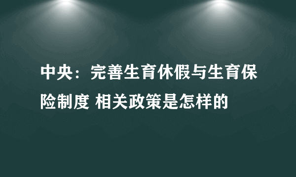 中央：完善生育休假与生育保险制度 相关政策是怎样的