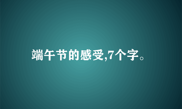 端午节的感受,7个字。