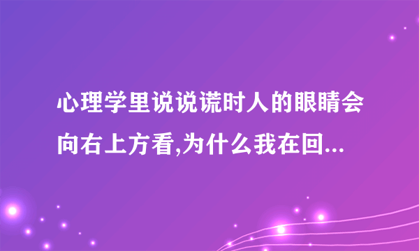 心理学里说说谎时人的眼睛会向右上方看,为什么我在回忆事情或者说话时候都是眼睛向右上方看呢?