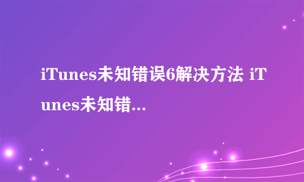 iTunes未知错误6解决方法 iTunes未知错误6怎么办