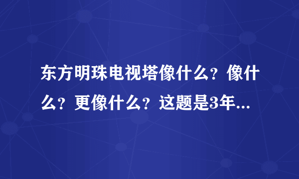 东方明珠电视塔像什么？像什么？更像什么？这题是3年级语文题