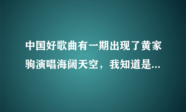 中国好歌曲有一期出现了黄家驹演唱海阔天空，我知道是假的但是还是想看，请问那是哪一期？在哪能看到整期