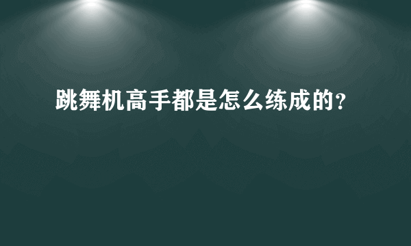 跳舞机高手都是怎么练成的？