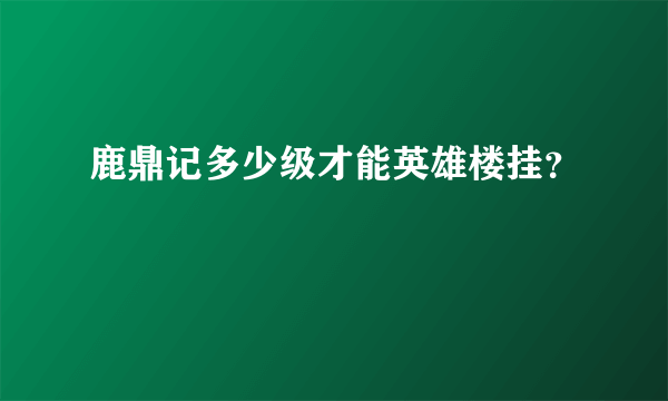 鹿鼎记多少级才能英雄楼挂？