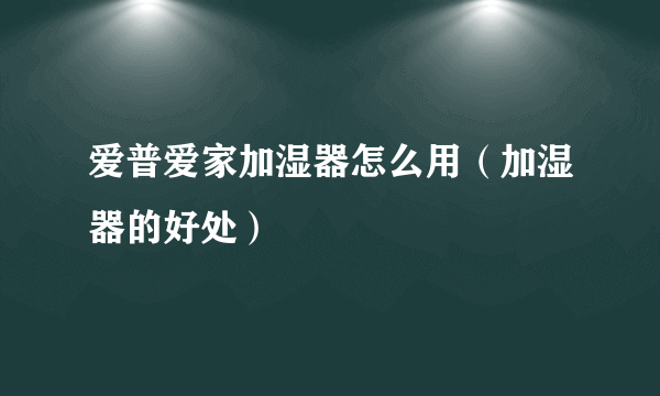 爱普爱家加湿器怎么用（加湿器的好处）