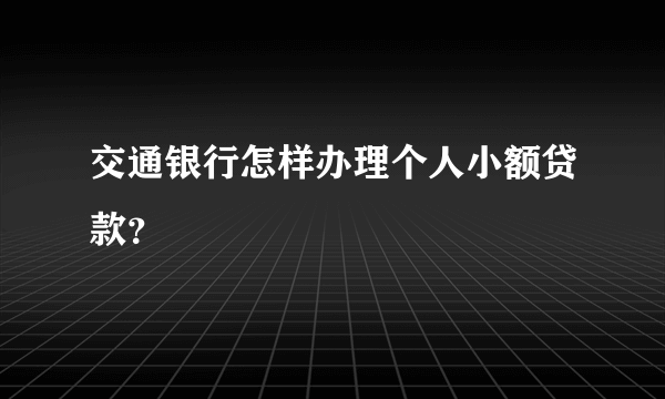 交通银行怎样办理个人小额贷款？