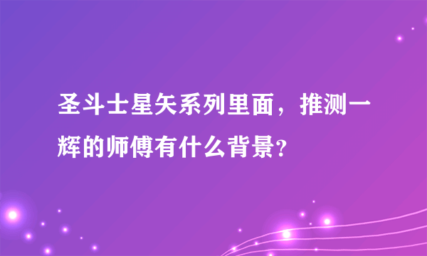 圣斗士星矢系列里面，推测一辉的师傅有什么背景？