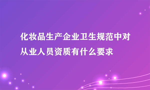 化妆品生产企业卫生规范中对从业人员资质有什么要求