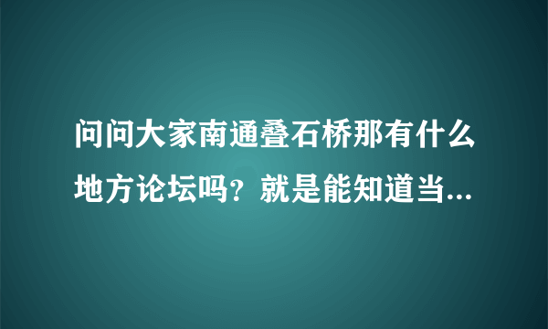 问问大家南通叠石桥那有什么地方论坛吗？就是能知道当地的一些情况的那种，最好还有些专业知识的那种。