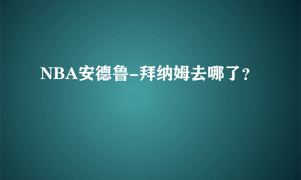 NBA安德鲁-拜纳姆去哪了？