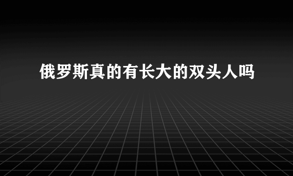 俄罗斯真的有长大的双头人吗