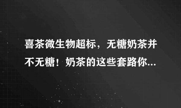 喜茶微生物超标，无糖奶茶并不无糖！奶茶的这些套路你还不知道吗？