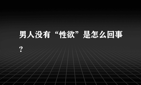 男人没有“性欲”是怎么回事？