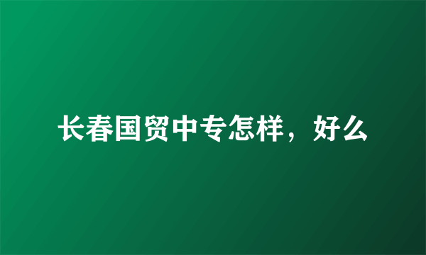 长春国贸中专怎样，好么