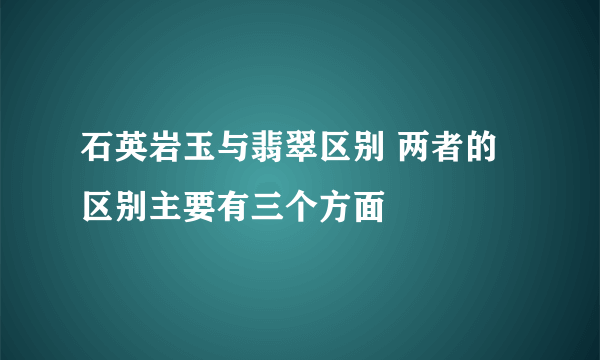 石英岩玉与翡翠区别 两者的区别主要有三个方面