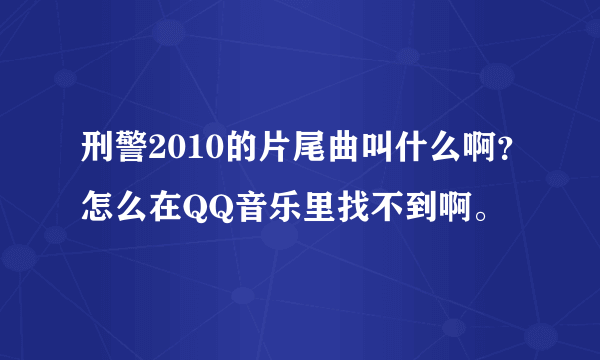 刑警2010的片尾曲叫什么啊？怎么在QQ音乐里找不到啊。