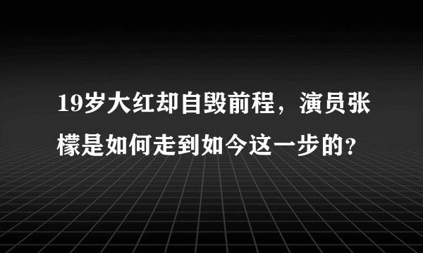 19岁大红却自毁前程，演员张檬是如何走到如今这一步的？