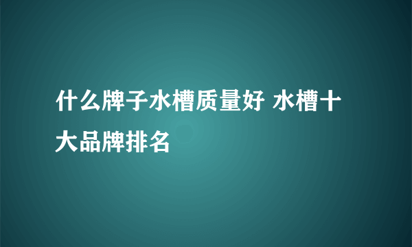 什么牌子水槽质量好 水槽十大品牌排名