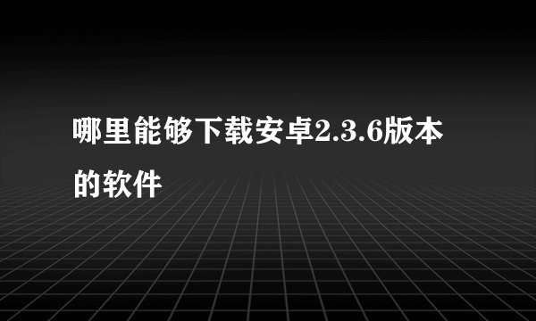 哪里能够下载安卓2.3.6版本的软件