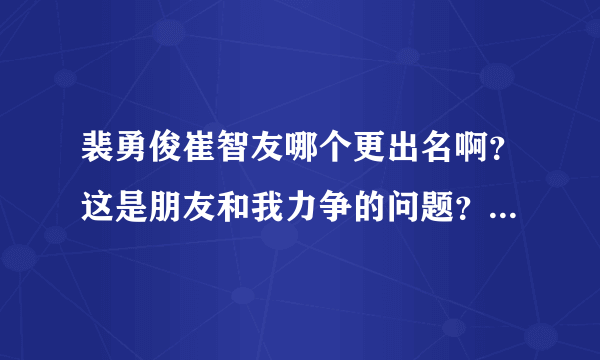 裴勇俊崔智友哪个更出名啊？这是朋友和我力争的问题？金喜善和裴勇俊呢？