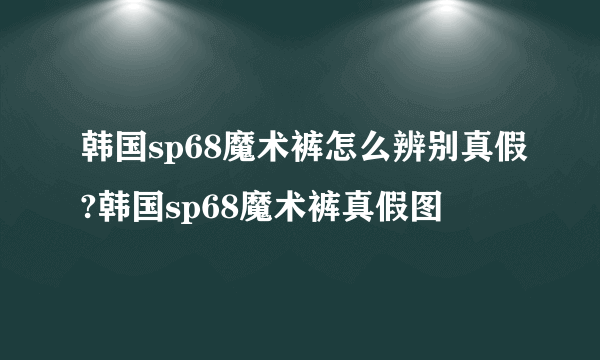 韩国sp68魔术裤怎么辨别真假?韩国sp68魔术裤真假图