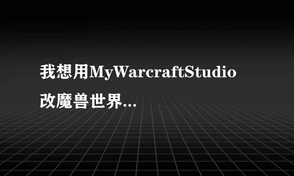 我想用MyWarcraftStudio 改魔兽世界的各种模型，谁有什么教程 或者网站 能详细介绍怎么使用的。