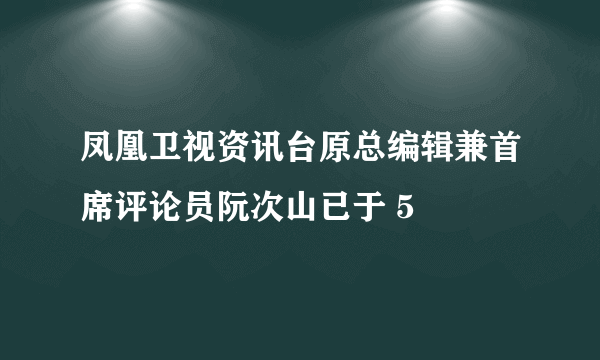 凤凰卫视资讯台原总编辑兼首席评论员阮次山已于 5