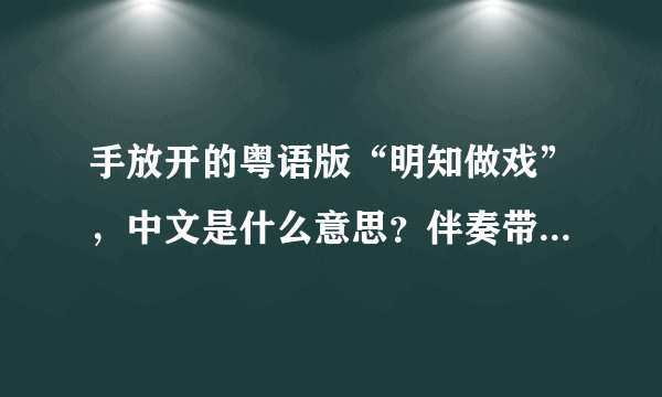 手放开的粤语版“明知做戏”，中文是什么意思？伴奏带哪里可以找得到？