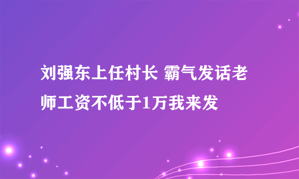 刘强东上任村长 霸气发话老师工资不低于1万我来发