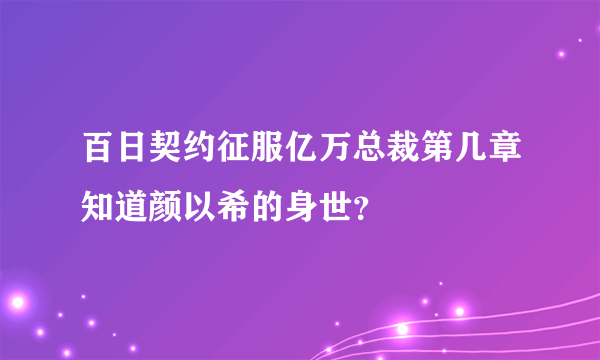 百日契约征服亿万总裁第几章知道颜以希的身世？