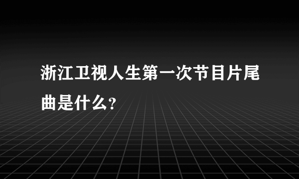 浙江卫视人生第一次节目片尾曲是什么？