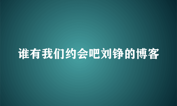 谁有我们约会吧刘铮的博客