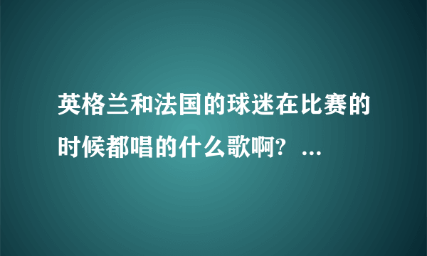 英格兰和法国的球迷在比赛的时候都唱的什么歌啊?  整齐划一的那种