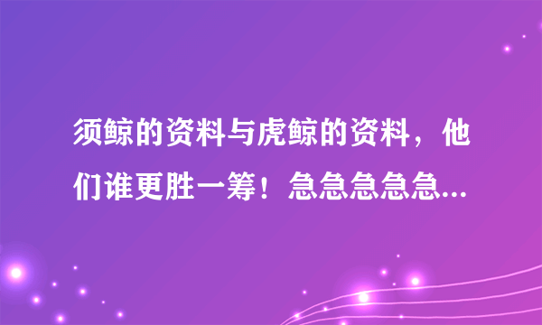 须鲸的资料与虎鲸的资料，他们谁更胜一筹！急急急急急急急急急！