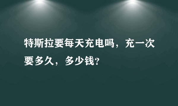 特斯拉要每天充电吗，充一次要多久，多少钱？