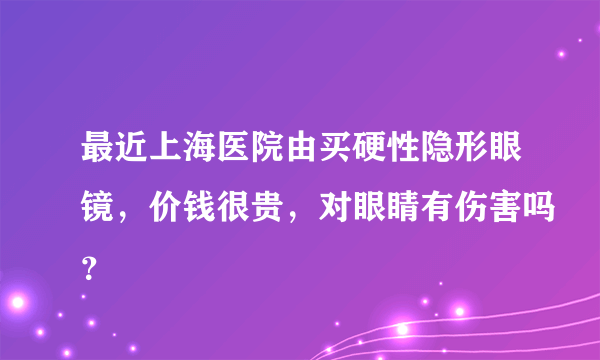 最近上海医院由买硬性隐形眼镜，价钱很贵，对眼睛有伤害吗？